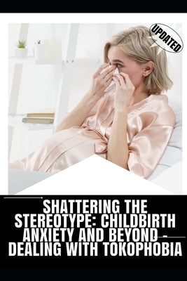 Shattering the Stereotype: Childbirth Anxiety and Beyond - Dealing with Tokophobia by Huntington, Scarlett J.