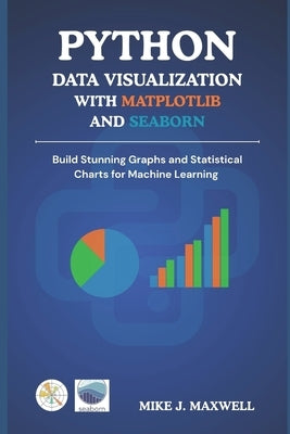 Python Data Visualization with Matplotlib and Seaborn: Build Stunning Graphs and Statistical Charts for Machine Learning by Maxwell, Mike J.