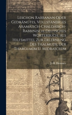 Leschon Rabbanan Oder Gedrängtes, Vollständiges Aramäisch-chaldäisch-rabbinisch-deutsches Wörterbuch, Als Hilfsmittel Zur Erlernung Des Thalmuds, Der by Dessauer, J. H.