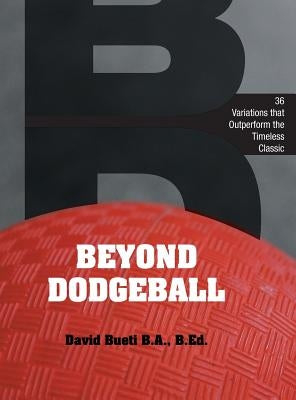 Beyond Dodgeball: 36 Variations that Outperform the Timeless Classic by Bueti, David