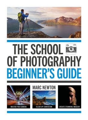 The School of Photography: Beginner's Guide: Master Your Camera, Clear Up Confusion, Create Stunning Images by Newton, Marc