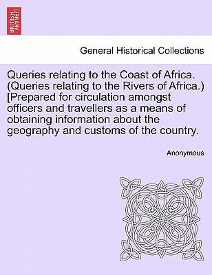 Queries Relating to the Coast of Africa. (Queries Relating to the Rivers of Africa.) [prepared for Circulation Amongst Officers and Travellers as a Me by Anonymous