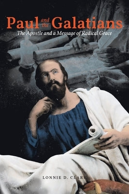 Paul and the Galatians: The The The Apostle and A Message of Radical Grace by Clark, Lonnie D.