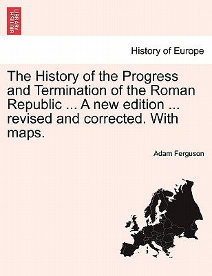 The History of the Progress and Termination of the Roman Republic ... A new edition ... revised and corrected. With maps. VOL. I by Ferguson, Adam