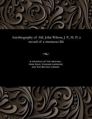 Autobiography of Ald. John Wilson, J. P., M. P.: A Record of a Strenuous Life by Wilson, John