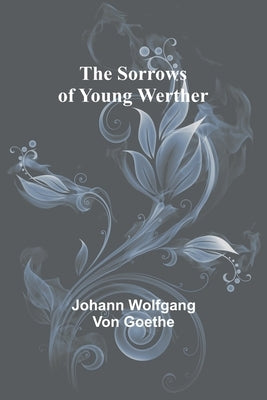 The Sorrows of Young Werther by Wolfgang Von Goethe, Johann