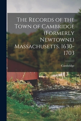 The Records of the Town of Cambridge (formerly Newtowne) Massachusetts. 1630-1703 by Cambridge, Cambridge