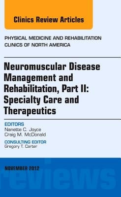 Neuromuscular Disease Management and Rehabilitation, Part II: Specialty Care and Therapeutics, an Issue of Physical Medicine and Rehabilitation Clinic by Joyce, Nanette C.