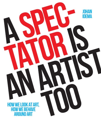 A Spectator Is an Artist Too: How We Look at Art, How We Behave Around Art by Idema, Johan