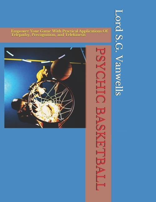 Psychic Basketball: Empower Your Game With Practical Applications Of Telepathy, Precognition, and Telekinesis by Vanwells, S. G.