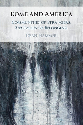 Rome and America: Communities of Strangers, Spectacles of Belonging by Hammer, Dean