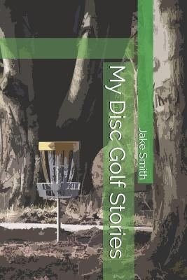My Disc Golf Stories by Smith, Jake a.