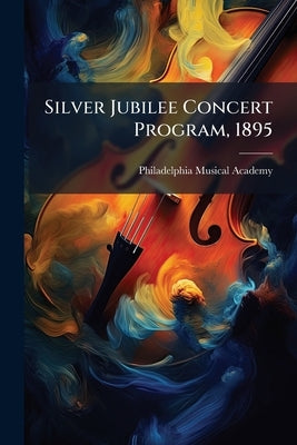 Silver Jubilee Concert Program, 1895 by Academy, Philadelphia Musical