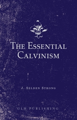 The Essential Calvinism by Strong, J. Selden