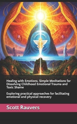 Healing with Emotions. Simple Meditations for Dissolving Childhood Emotional Trauma and Toxic Shame: Exploring practical approaches for facilitating e by Rauvers, Scott