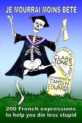 Je mourrai moins bete: 200 French expressions to help you die less stupid by Edwards, Tamsin