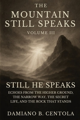 The Mountain Still Speaks Volume III: Still He Speaks: Echoes From The Higher Ground, The Narrow Way, The Secret Life, And The Rock That Stands by Centola, Damiano B.