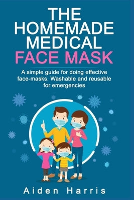 The Homemade Medical Face Mask: A simple guide for doing effective face-masks. Washable and reusable for emergencies. by Harris, Aiden