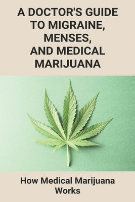 A Doctor's Guide To Migraine, Menses, And Medical Marijuana: How Medical Marijuana Works: How To Take Medical Marijuanas by Hilburn, Alton