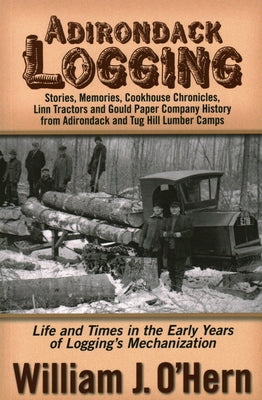 Adirondack Logging: Stories, Memories, Cookhouse Chronicles, Linn Tractors, and Gould Paper Company History from Adirondack and Tug Hill L by O'Hern, William J.