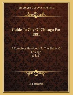 Guide To City Of Chicago For 1881: A Complete Handbook To The Sights Of Chicago (1881) by Hageman, A. J.