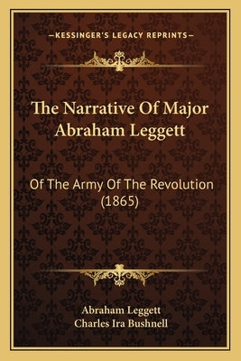 The Narrative Of Major Abraham Leggett: Of The Army Of The Revolution (1865) by Leggett, Abraham