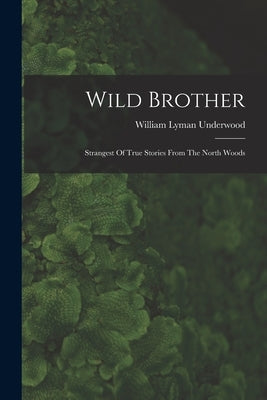Wild Brother: Strangest Of True Stories From The North Woods by Underwood, William Lyman