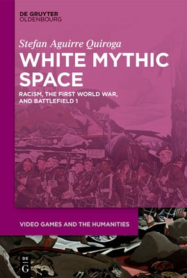 White Mythic Space: Racism, the First World War, and >Battlefield 1 by Aguirre Quiroga, Stefan
