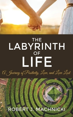 The Labyrinth of Life: A Journey of Positivity, Love, and Love Lost by Machnicki, Robert J.