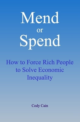 Mend or Spend: How to Force Rich People to Solve Economic Inequality by Cain, Cody