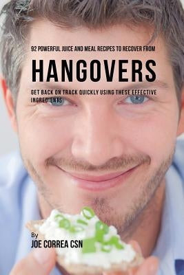 92 Powerful Juice and Meal Recipes to Recover From Hangovers: Get Back on Track Quickly Using These Effective Ingredients by Correa, Joe