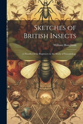 Sketches of British Insects; a Handbook for Beginners in the Study of Entomology by Houghton, William