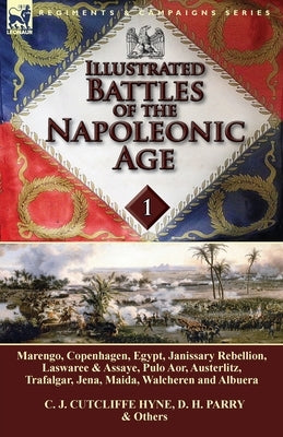 Illustrated Battles of the Napoleonic Age-Volume 1: Marengo, Copenhagen, Egypt, Janissary Rebellion, Laswaree & Assaye, Pulo Aor, Austerlitz, Trafalga by Hyne, C. J. Cutcliffe