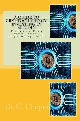 A Guide to Cryptocurrency, Investing in BITCOIN: The Future of Money - Digital Currency - Cryptocurrency, Bitcoin by Chopra, G.