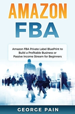 Amazon FBA: Amazon FBA Private Label BluePrint to Build a Profitable Business or Passive Income Stream for Beginners by Pain, George
