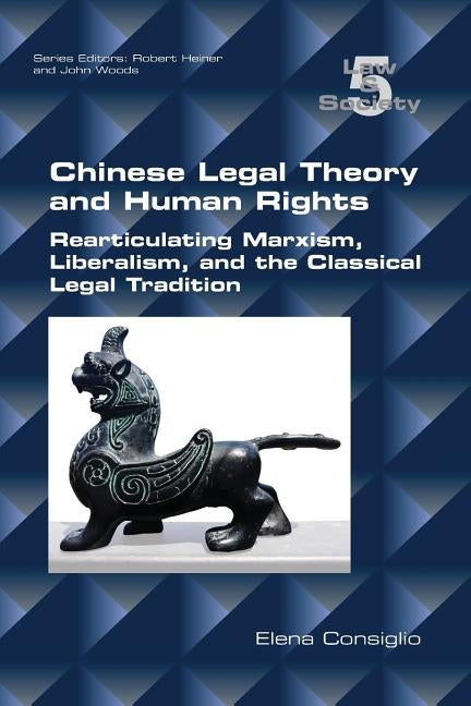 Chinese Legal Theory and Human Rights: Rearticulating Marxism, Liberalism, and the Classical Legal Tradition by Consiglio, Elena