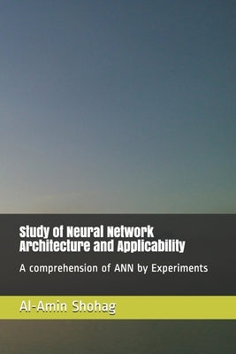 Study of Neural Network Architecture and Applicability: A comprehension of ANN by Experiments by Shohag, Al-Amin
