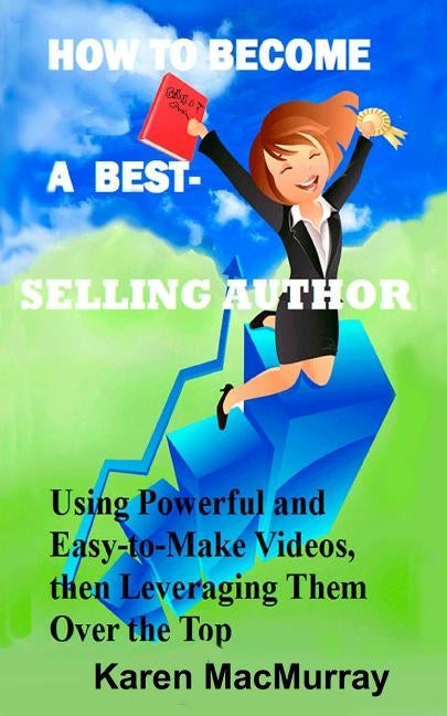 How To Become a Best Selling Author: UsingPowerful and Easy-to-Make Videos, then Leveraging Them Overthe Top by Macmurray, Karen a.