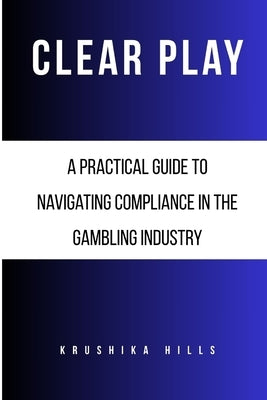 Clear Play: A Practical Guide to Navigating Compliance in the Gambling Industry by Hills, Krushika