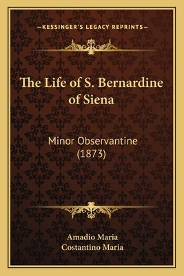 The Life of S. Bernardine of Siena: Minor Observantine (1873) by Maria, Amadio
