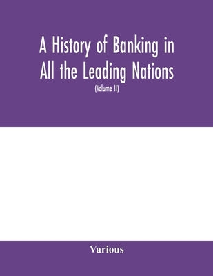 A history of banking in all the leading nations; comprising the United States; Great Britain; Germany; Austro-Hungary; France; Italy; Belgium; Spain; by Various