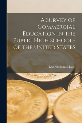 A Survey of Commercial Education in the Public High Schools of the United States by Lyon, Leverett Samuel