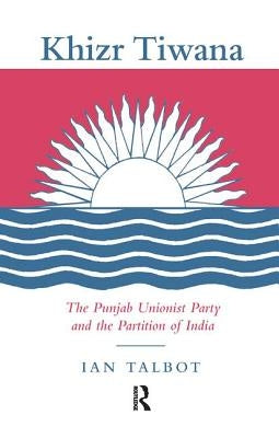 Khizr Tiwana, the Punjab Unionist Party and the Partition of India by Talbot, Ian
