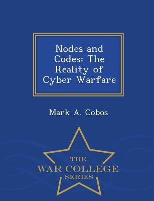 Nodes and Codes: The Reality of Cyber Warfare - War College Series by Cobos, Mark A.