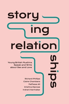 Storying Relationships: Young British Muslims Speak and Write about Sex and Love by Phillips, Richard