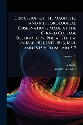 Discussion of the Magnetic and Meteorological Observations Made at the Girard College Observatory, Philadelphia, in 1840, 1841, 1842, 1843, 1844, and by Bache, A. D. 1806-1867