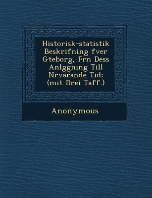 Historisk-Statistik Beskrifning Fver G Teborg, Fr N Dess Anl Ggning Till N Rvarande Tid: (Mit Drei Taff.) by Anonymous