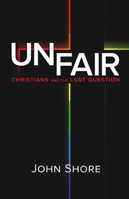 Unfair: Christians and the LGBT Question by Shore, John