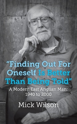 "Finding Out For Oneself Is Better Than Being Told": A Modern East Anglian Man: 1940 to 2000 by Wilson, Mick