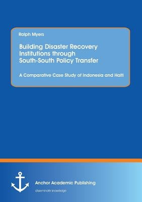 Building Disaster Recovery Institutions through South-South Policy Transfer: A Comparative Case Study of Indonesia and Haiti by Myers, Ralph